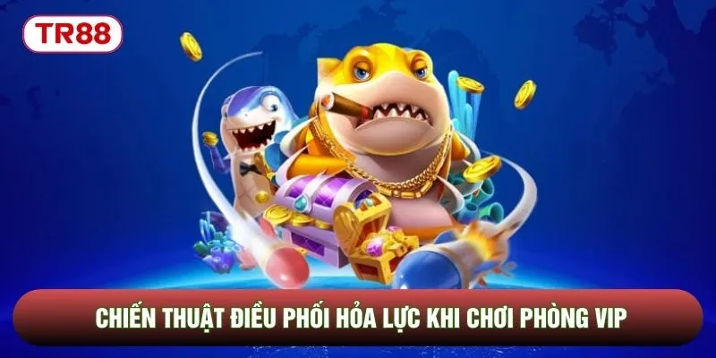 Chiến thuật điều phối hỏa lực khi chơi phòng VIP