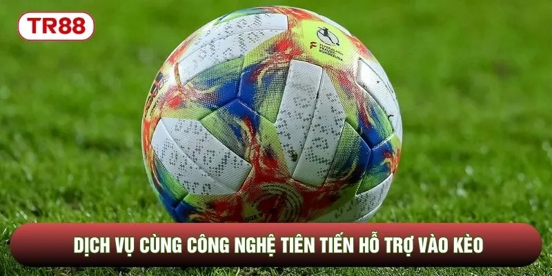 Dịch vụ cùng công nghệ tiên tiến hỗ trợ vào kèo